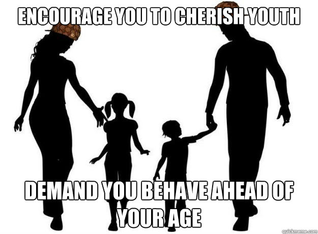 Encourage you to cherish youth Demand you behave ahead of your age  Scumbag Parents