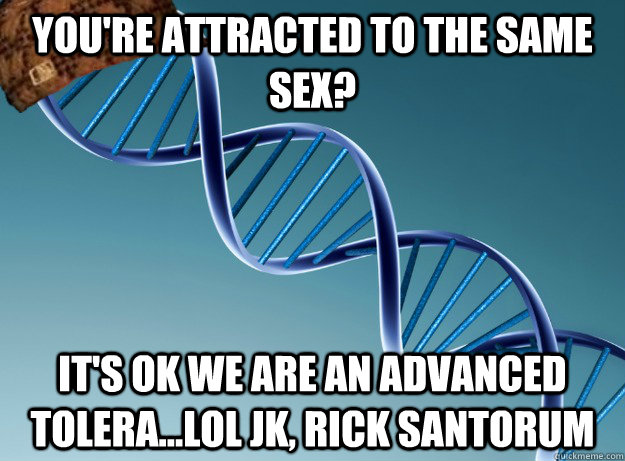 You're attracted to the same sex? It's ok we are an advanced tolera...lol jk, rick santorum - You're attracted to the same sex? It's ok we are an advanced tolera...lol jk, rick santorum  Scumbag Genetics