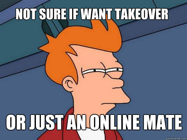 Not sure if want Takeover Or just an online mate  Futurama Fry