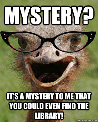 Mystery? It's a mystery to me that you could even find the library!  Judgmental Bookseller Ostrich