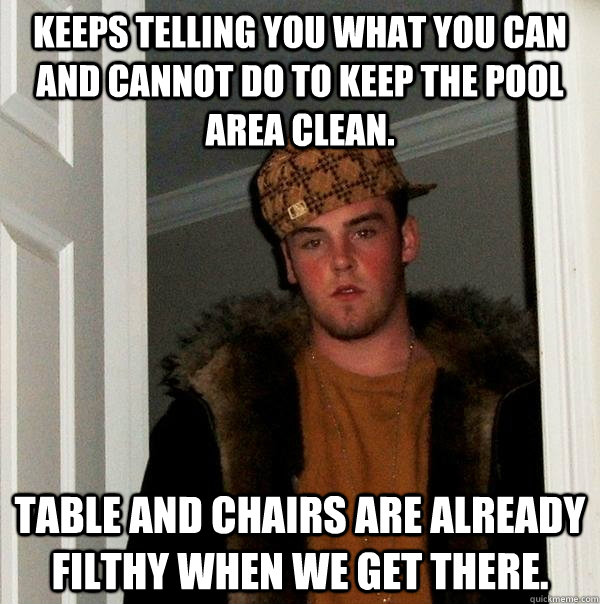 Keeps telling you what you can and cannot do to keep the pool area clean. Table and chairs are already filthy when we get there. - Keeps telling you what you can and cannot do to keep the pool area clean. Table and chairs are already filthy when we get there.  Scumbag Steve