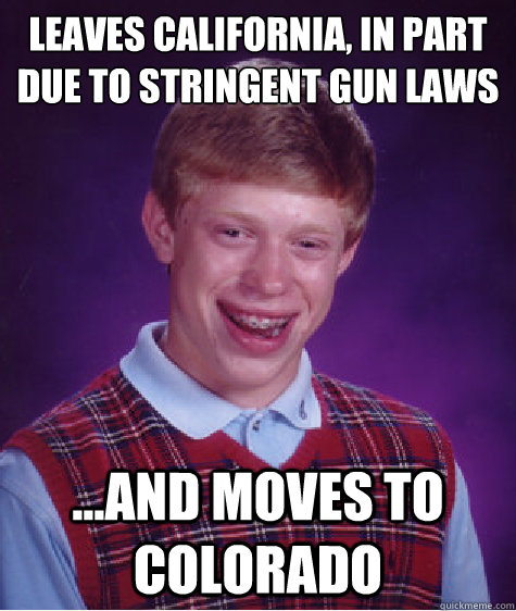 Leaves California, in part due to stringent gun laws ...and moves to Colorado - Leaves California, in part due to stringent gun laws ...and moves to Colorado  Bad Luck Brian