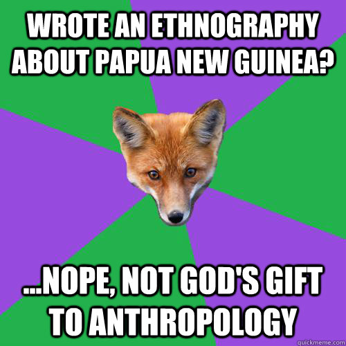 Wrote an ethnography about Papua New Guinea? ...nope, not god's gift to Anthropology - Wrote an ethnography about Papua New Guinea? ...nope, not god's gift to Anthropology  Anthropology Major Fox