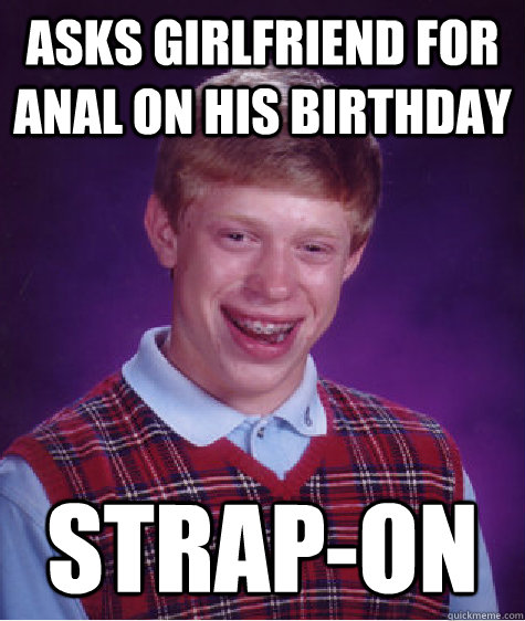 asks girlfriend for anal on his birthday strap-on  Bad Luck Brian