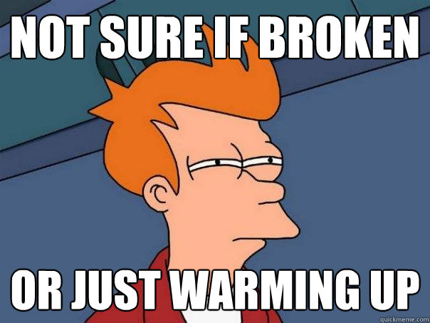 not sure if broken or just warming up  Futurama Fry