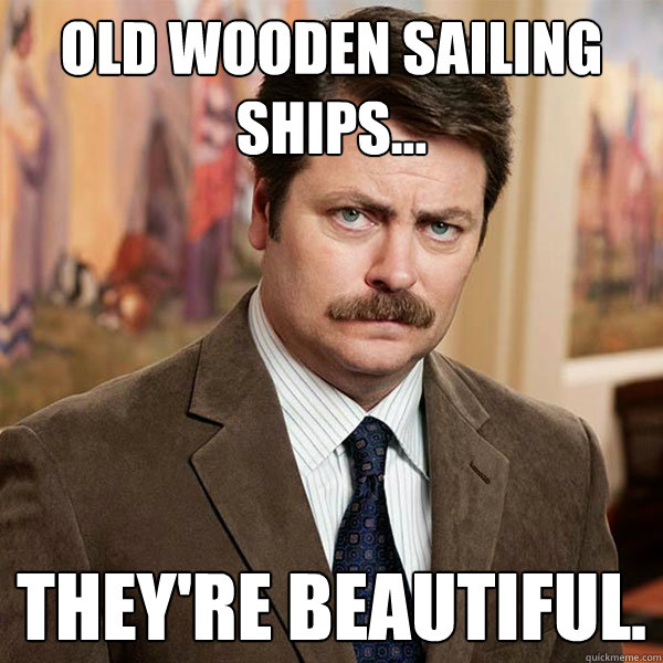 old wooden sailing ships... they're beautiful.  Advice Ron Swanson