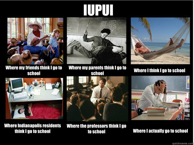 IUPUI Where my friends think I go to school Where my parents think I go to school Where I think I go to school Where Indianapolis residents think I go to school Where the professors think I go to school Where I actually go to school  What People Think I Do