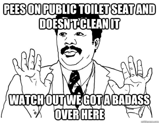 Pees on public toilet seat and doesn't clean it  watch out we got a badass over here  Watch out we got a badass over here