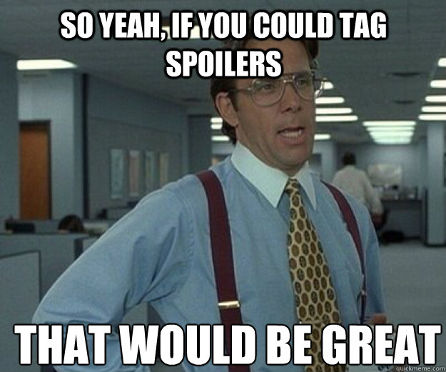 So yeah, if you could tag spoilers THAT WOULD BE GREAT  that would be great