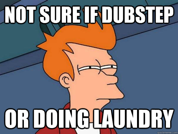 not sure if dubstep or doing laundry  Futurama Fry