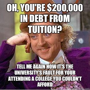 Oh, you're $200,000 in debt from tuition? Tell me again how it's the university's fault for your attending a college you couldn't afford  - Oh, you're $200,000 in debt from tuition? Tell me again how it's the university's fault for your attending a college you couldn't afford   Condescending Wonka