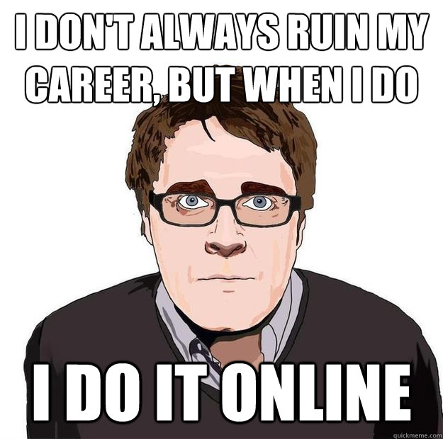 I don't always ruin my career, but when I do I do it online - I don't always ruin my career, but when I do I do it online  Always Online Adam Orth