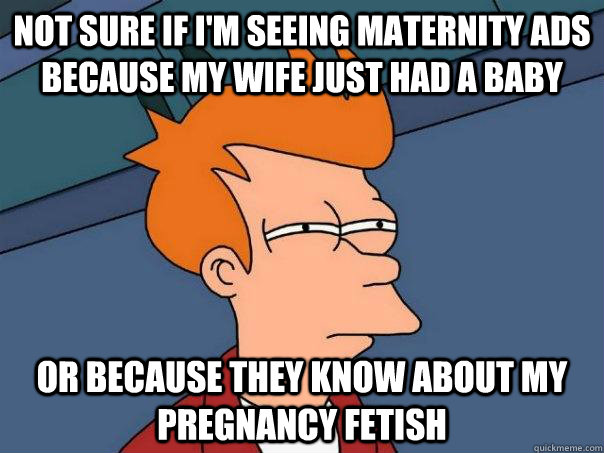 NOT SURE IF I'M SEEING MATERNITY ADS BECAUSE MY WIFE JUST HAD A BABY OR BECAUSE THEY KNOW ABOUT MY PREGNANCY FETISH  Futurama Fry