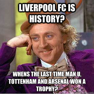 Liverpool FC is History? Whens the last time Man U, Tottenham and Arsenal won a Trophy? - Liverpool FC is History? Whens the last time Man U, Tottenham and Arsenal won a Trophy?  Condescending Wonka