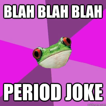 blah blah blah  period joke   Foul Bachelorette Frog