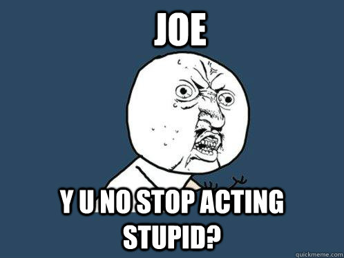 Joe y u no stop acting stupid?  Y U No