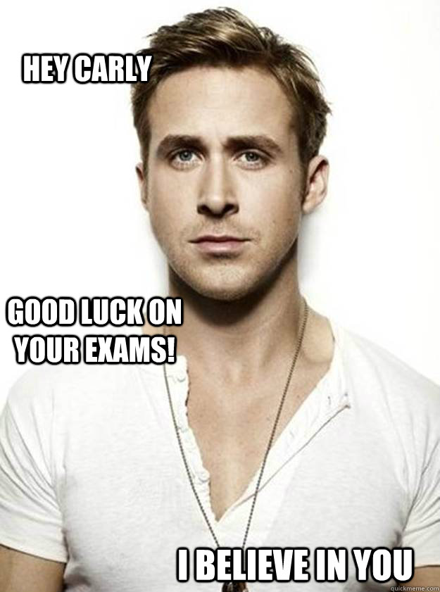 Hey Carly Good luck on your exams! I believe in you   Ryan Gosling Hey Girl