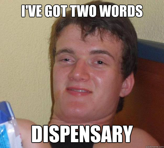 i've got two words Dispensary   10 Guy