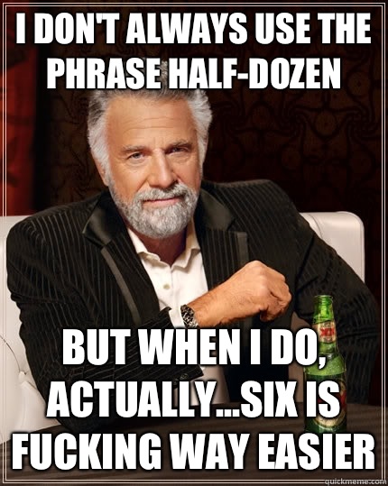 I don't always use the phrase half-dozen but when i do, actually...six is fucking way easier - I don't always use the phrase half-dozen but when i do, actually...six is fucking way easier  The Most Interesting Man In The World