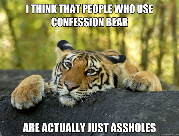 I think that people who use confession bear are actually just assholes  Confession Tiger