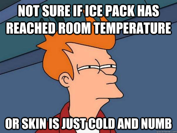 Not sure if ice pack has reached room temperature or skin is just cold and numb  Futurama Fry