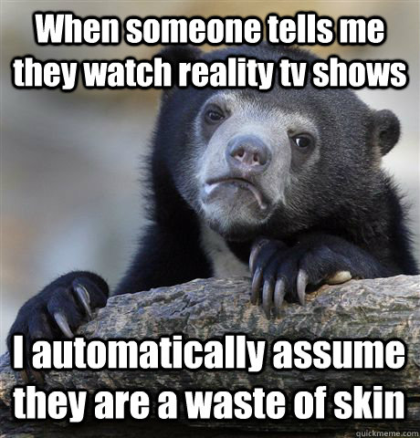 When someone tells me they watch reality tv shows I automatically assume they are a waste of skin  Confession Bear