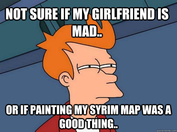 Not sure if my girlfriend is mad.. Or if painting my syrim map was a good thing.. - Not sure if my girlfriend is mad.. Or if painting my syrim map was a good thing..  Futurama Fry