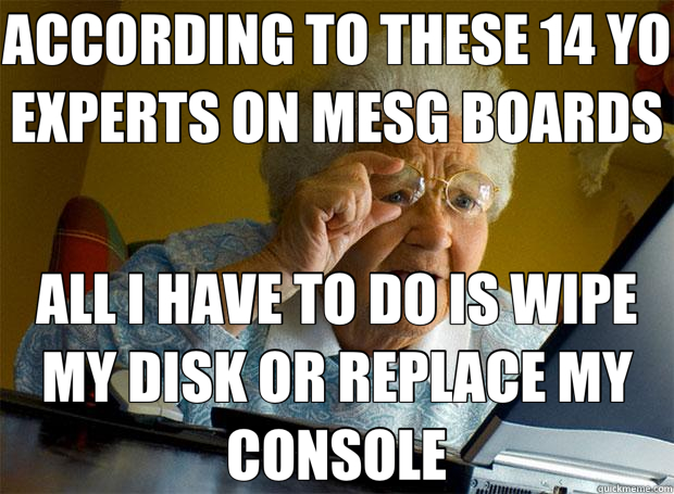 ACCORDING TO THESE 14 YO EXPERTS ON MESG BOARDS ALL I HAVE TO DO IS WIPE MY DISK OR REPLACE MY CONSOLE - ACCORDING TO THESE 14 YO EXPERTS ON MESG BOARDS ALL I HAVE TO DO IS WIPE MY DISK OR REPLACE MY CONSOLE  Grandma finds the Internet