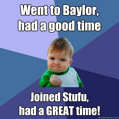 Went to Baylor, 
had a good time Joined Stufu, 
had a GREAT time! - Went to Baylor, 
had a good time Joined Stufu, 
had a GREAT time!  Success Kid