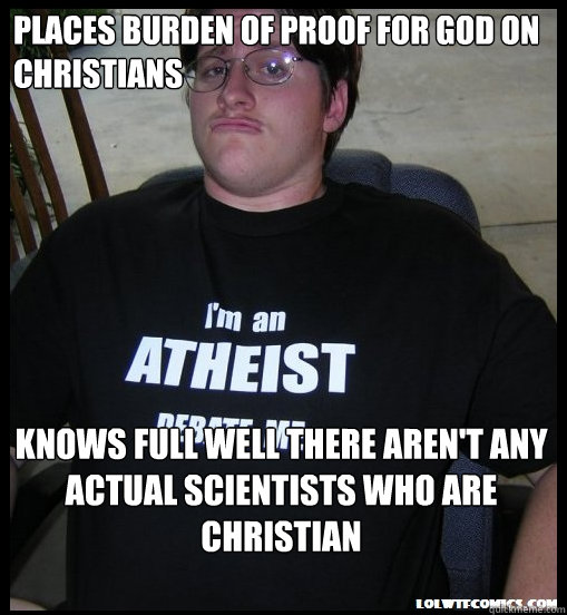 Places burden of proof for god on christians Knows full well there aren't any actual scientists who are christian  Scumbag Atheist