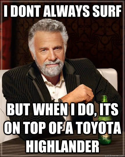 I dont always surf but when i do, its on top of a toyota highlander  The Most Interesting Man In The World