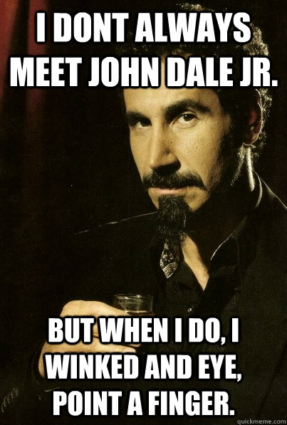 I dont always meet John Dale Jr. But when I do, I winked and eye, point a finger.  sERJ TANKIAN