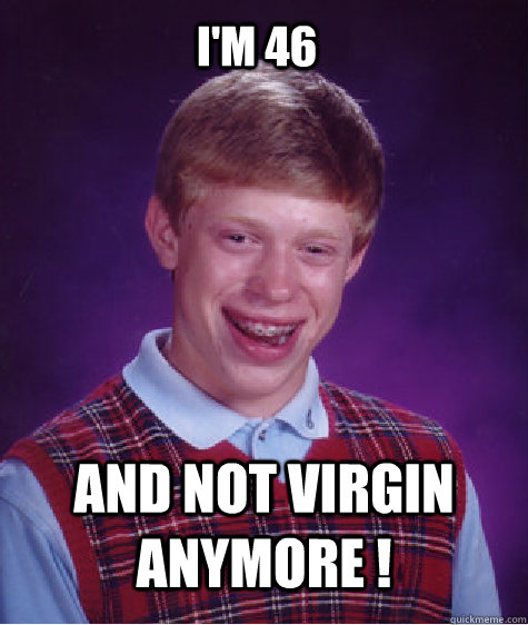 and not virgin anymore ! it runs away I'm 46  Bad Luck Brian