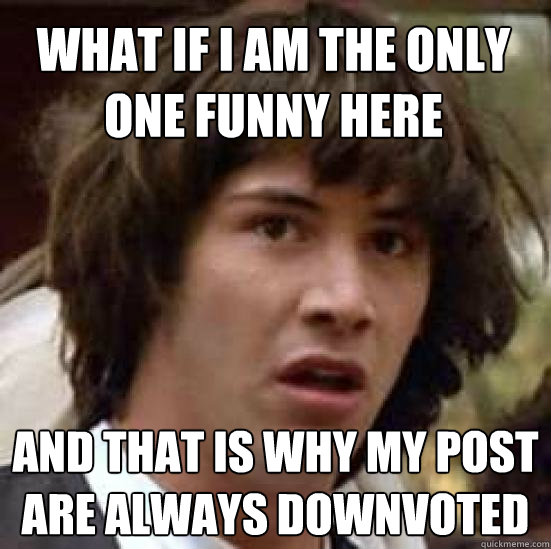 What if I am the only one funny here And that is why my post are always downvoted  conspiracy keanu