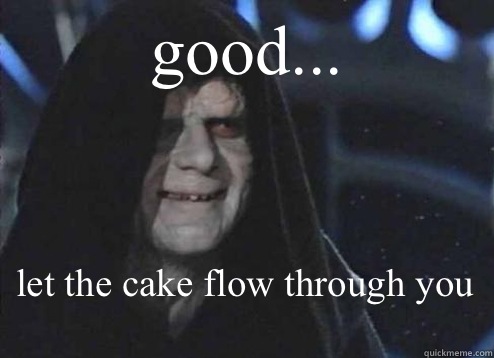 good... let the cake flow through you   Emperor Palpatine