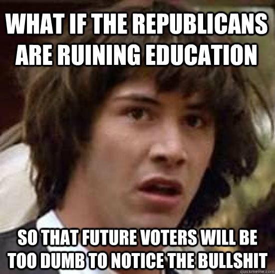 what if the republicans are ruining education so that future voters will be too dumb to notice the bullshit  conspiracy keanu