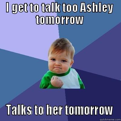 I GET TO TALK TOO ASHLEY TOMORROW TALKS TO HER TOMORROW Success Kid