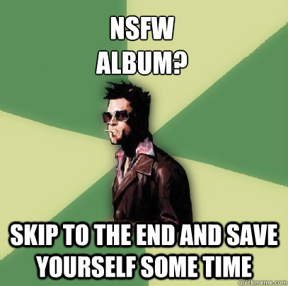 NSFW 
album? skip to the end and save yourself some time  Helpful Tyler Durden