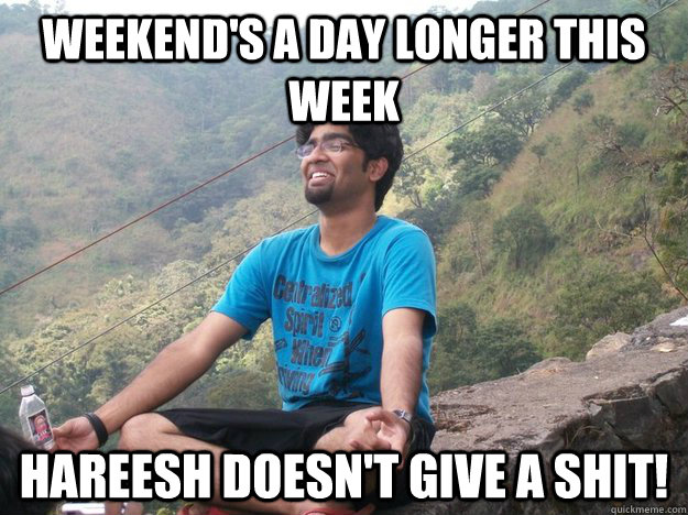 Weekend's a day longer this week Hareesh doesn't give a shit! - Weekend's a day longer this week Hareesh doesn't give a shit!  Hardly Curious Hareesh