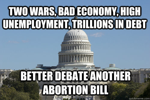 two wars, bad economy, high unemployment, trillions in debt better debate another abortion bill  Scumbag Congress