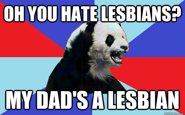 Oh you hate lesbians? My dad's a lesbian  Passive-Aggressive Panda