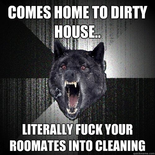 comes home to dirty house.. literally fuck your roomates into cleaning   Insanity Wolf