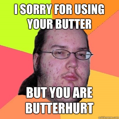 I sorry for using your butter But you are butterhurt  Butthurt Dweller