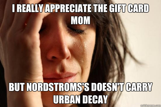 I really appreciate the gift card mom  But Nordstroms's doesn't carry Urban Decay  - I really appreciate the gift card mom  But Nordstroms's doesn't carry Urban Decay   First World Problems