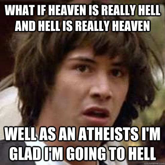 What if heaven is really hell and hell is really heaven Well as an atheists i'm glad i'm going to hell  conspiracy keanu