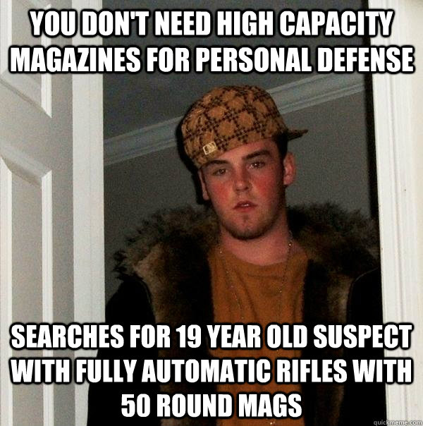 You don't need high capacity magazines for personal defense Searches for 19 year old suspect with fully automatic rifles with 50 round mags - You don't need high capacity magazines for personal defense Searches for 19 year old suspect with fully automatic rifles with 50 round mags  Scumbag Steve