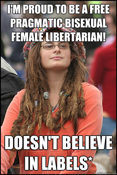 I'm proud to be a free pragmatic bisexual female libertarian! Doesn't believe in labels*  College Liberal