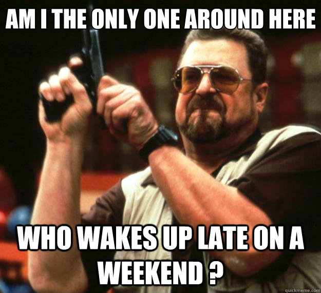 Am I the only one around here Who wakes up late on a weekend ?  Big Lebowski