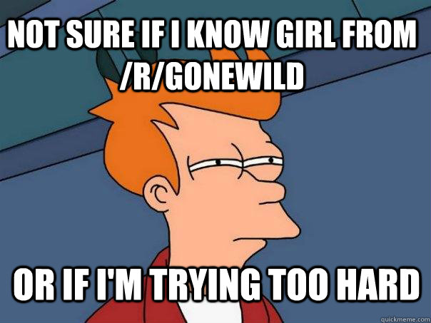 not sure if i know girl from /r/gonewild or if i'm trying too hard - not sure if i know girl from /r/gonewild or if i'm trying too hard  Futurama Fry