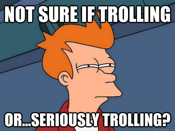 Not sure if trolling or...seriously trolling?  Futurama Fry